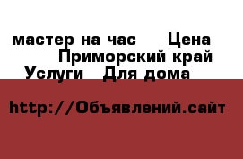 мастер на час!! › Цена ­ 450 - Приморский край Услуги » Для дома   